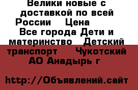 Велики новые с доставкой по всей России  › Цена ­ 700 - Все города Дети и материнство » Детский транспорт   . Чукотский АО,Анадырь г.